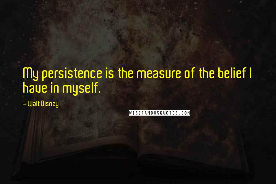 Walt Disney Quotes: My persistence is the measure of the belief I have in myself.