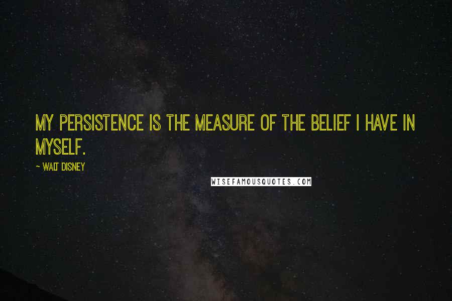 Walt Disney Quotes: My persistence is the measure of the belief I have in myself.