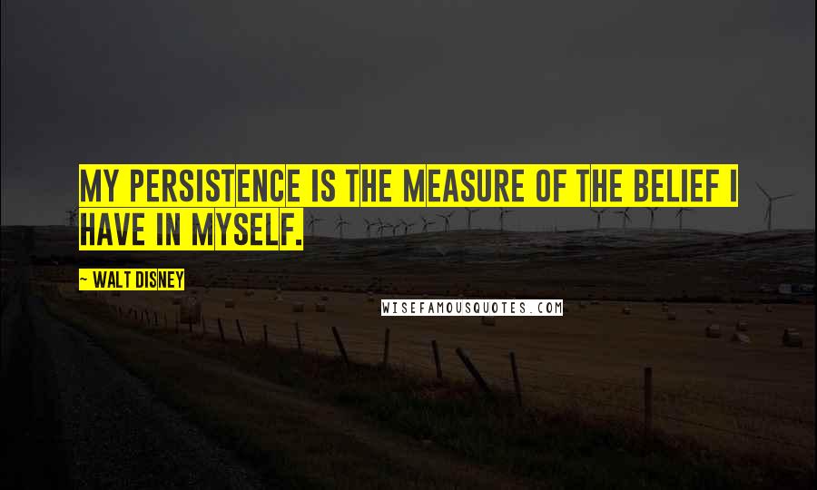 Walt Disney Quotes: My persistence is the measure of the belief I have in myself.