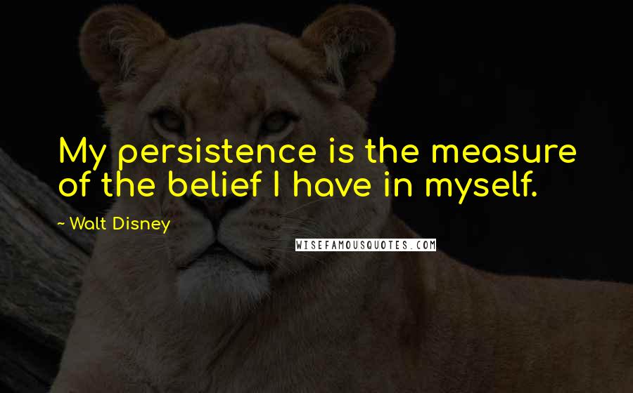 Walt Disney Quotes: My persistence is the measure of the belief I have in myself.