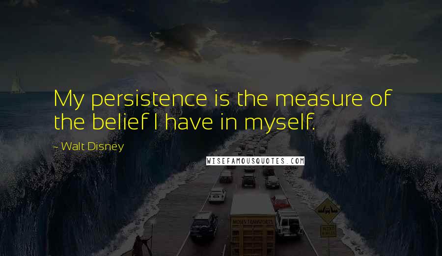 Walt Disney Quotes: My persistence is the measure of the belief I have in myself.