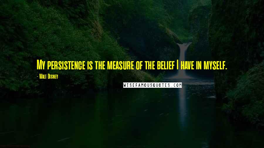 Walt Disney Quotes: My persistence is the measure of the belief I have in myself.