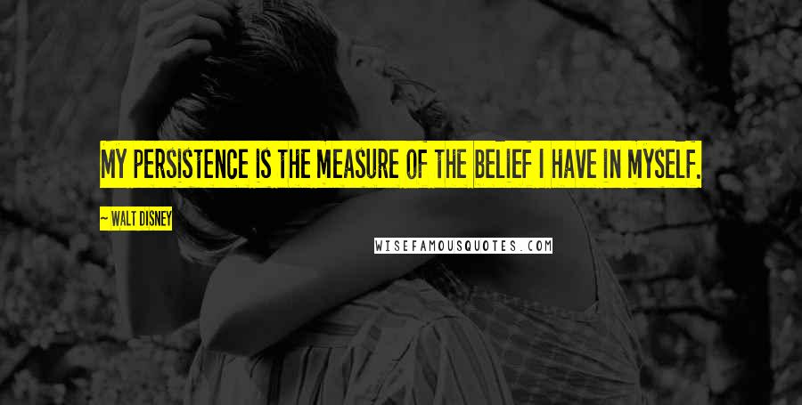 Walt Disney Quotes: My persistence is the measure of the belief I have in myself.