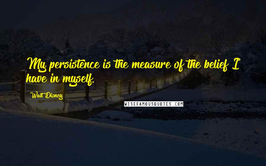 Walt Disney Quotes: My persistence is the measure of the belief I have in myself.