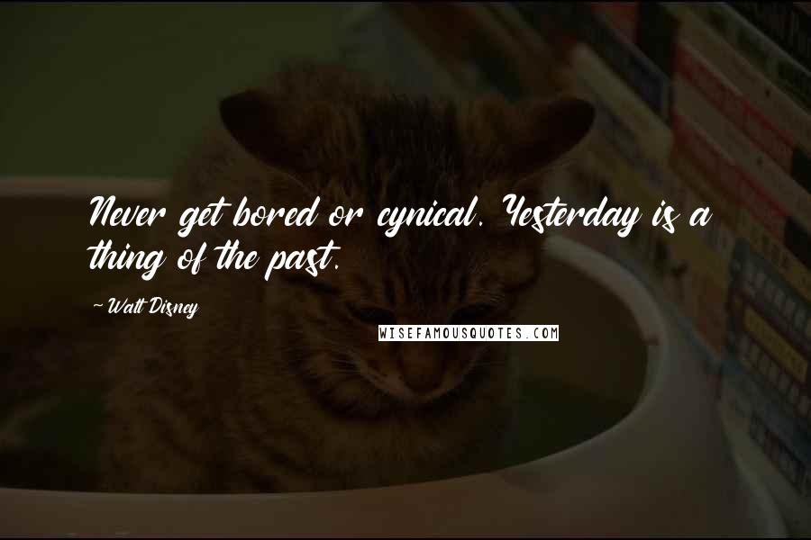 Walt Disney Quotes: Never get bored or cynical. Yesterday is a thing of the past.