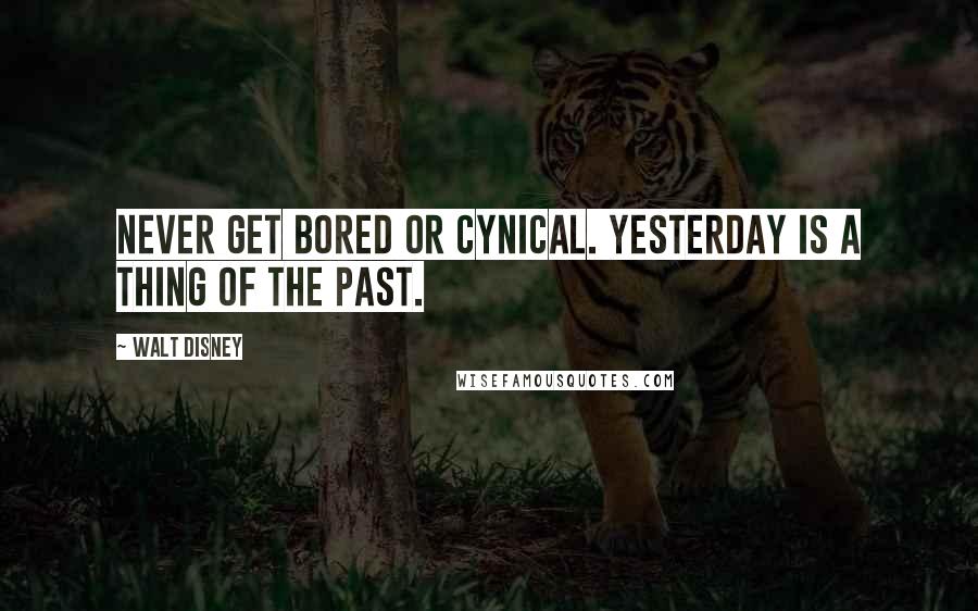 Walt Disney Quotes: Never get bored or cynical. Yesterday is a thing of the past.