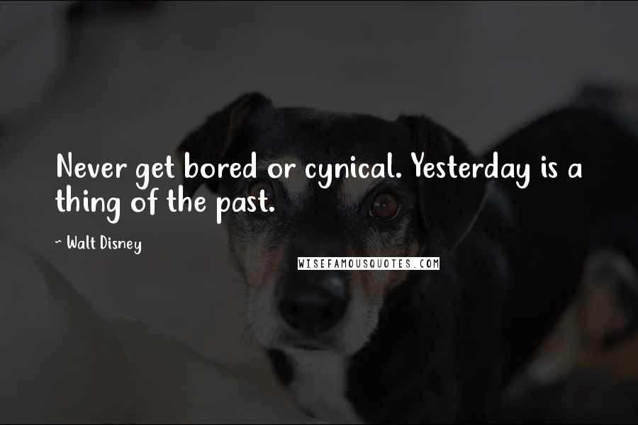 Walt Disney Quotes: Never get bored or cynical. Yesterday is a thing of the past.