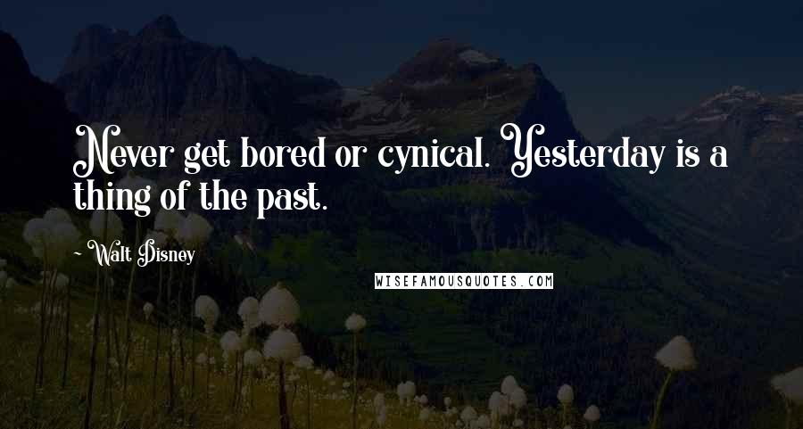 Walt Disney Quotes: Never get bored or cynical. Yesterday is a thing of the past.