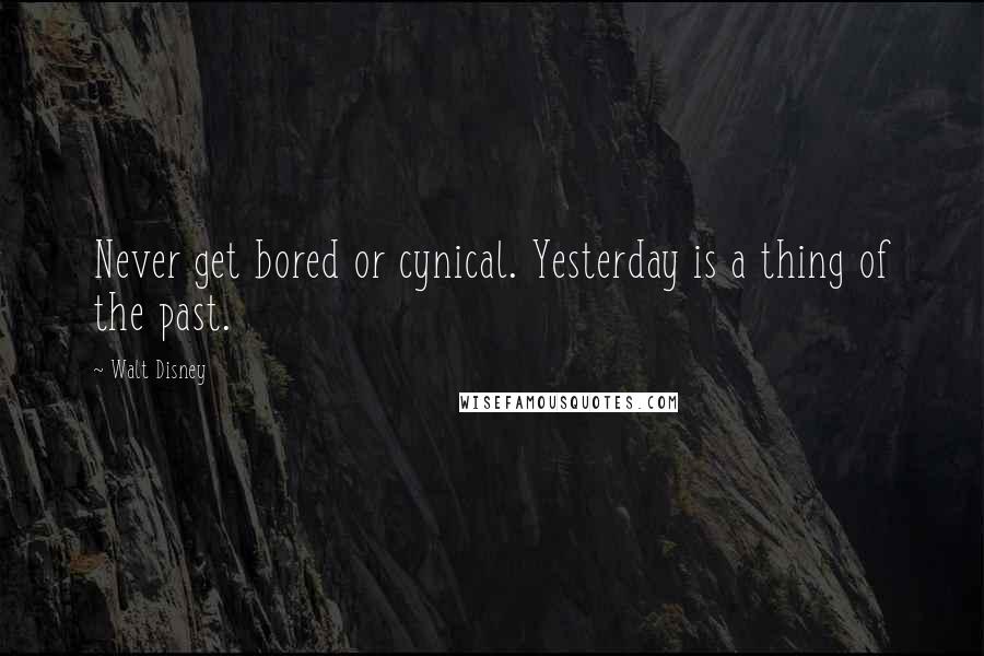 Walt Disney Quotes: Never get bored or cynical. Yesterday is a thing of the past.