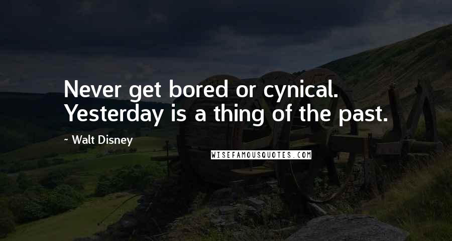 Walt Disney Quotes: Never get bored or cynical. Yesterday is a thing of the past.