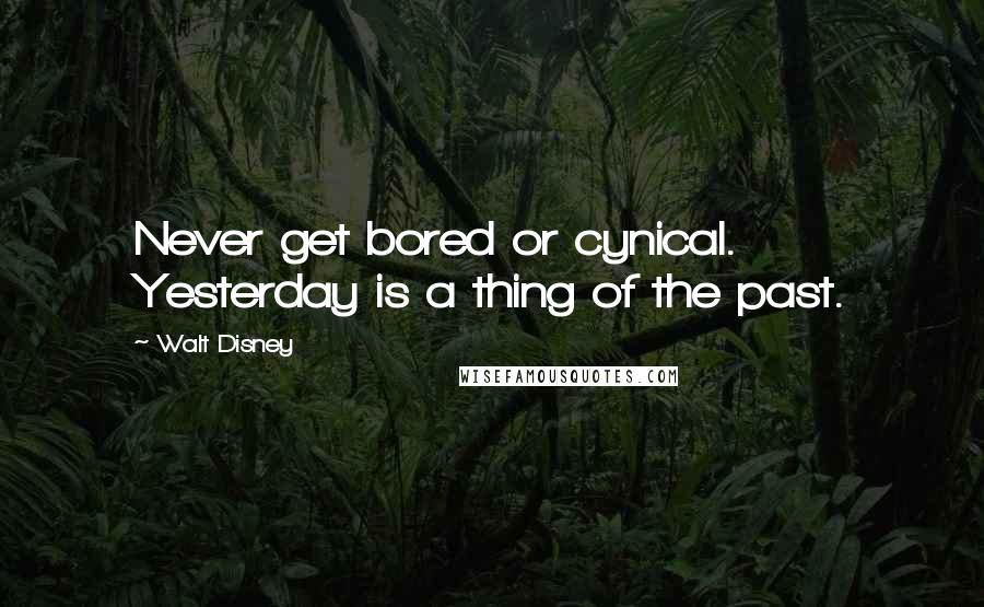 Walt Disney Quotes: Never get bored or cynical. Yesterday is a thing of the past.