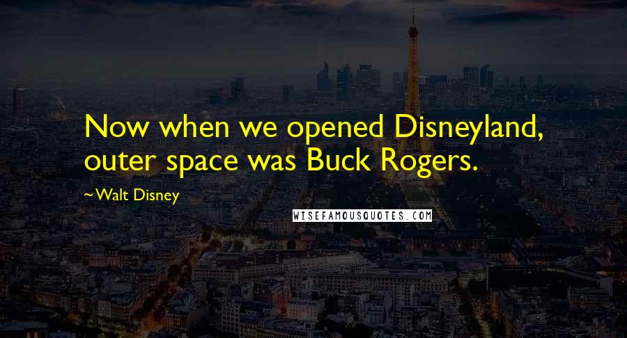 Walt Disney Quotes: Now when we opened Disneyland, outer space was Buck Rogers.