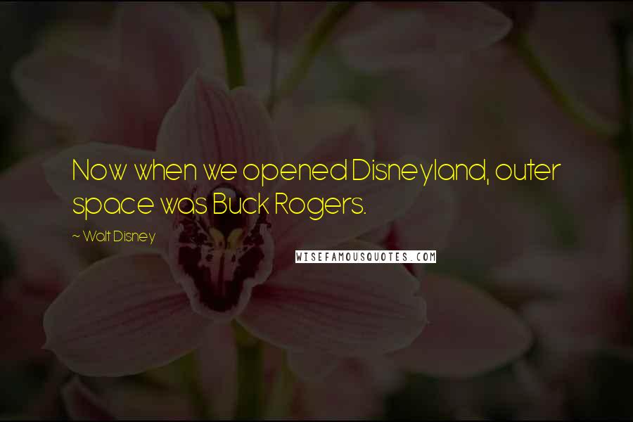 Walt Disney Quotes: Now when we opened Disneyland, outer space was Buck Rogers.