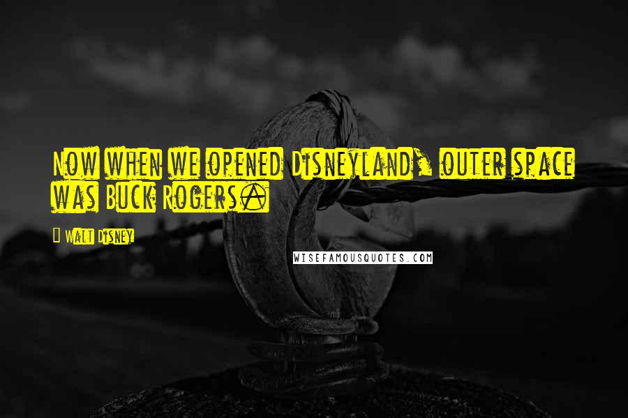 Walt Disney Quotes: Now when we opened Disneyland, outer space was Buck Rogers.