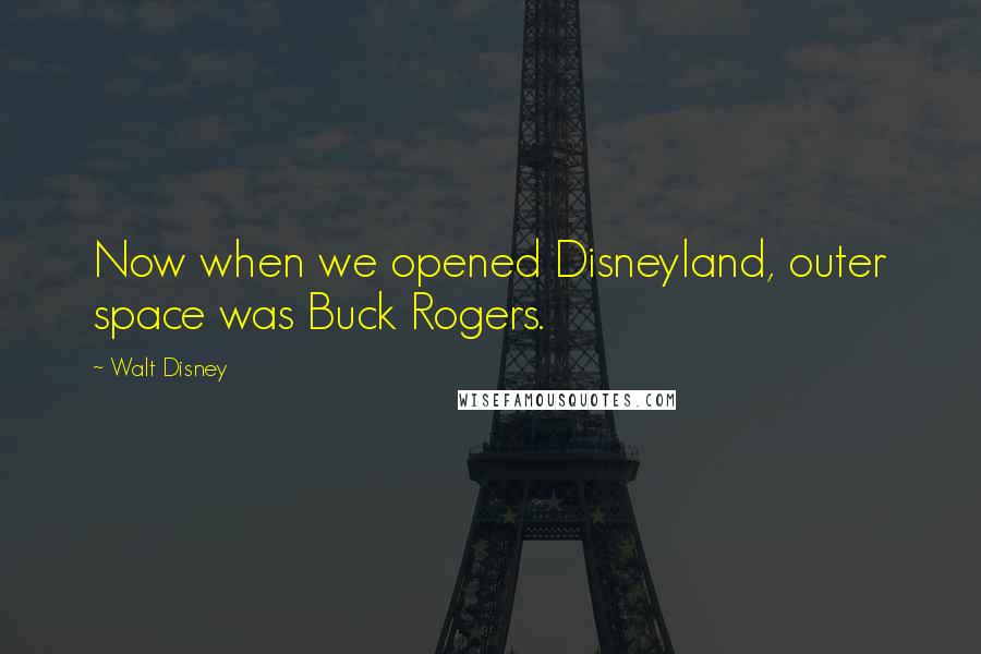Walt Disney Quotes: Now when we opened Disneyland, outer space was Buck Rogers.