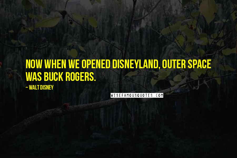 Walt Disney Quotes: Now when we opened Disneyland, outer space was Buck Rogers.