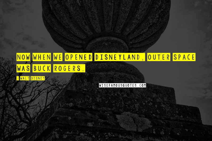 Walt Disney Quotes: Now when we opened Disneyland, outer space was Buck Rogers.