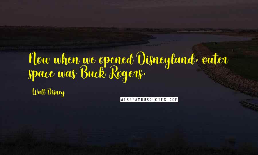 Walt Disney Quotes: Now when we opened Disneyland, outer space was Buck Rogers.