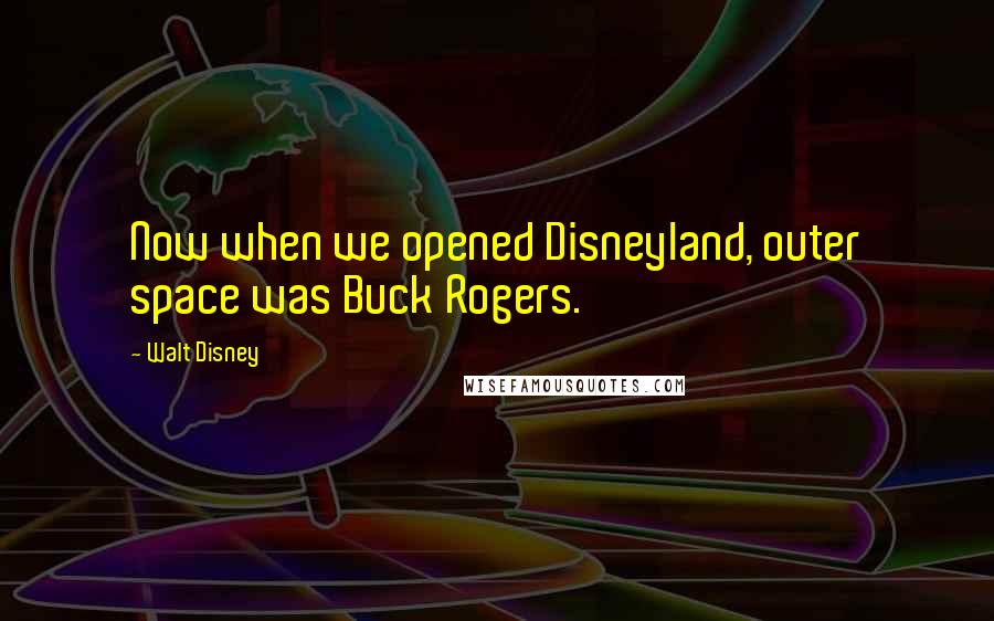 Walt Disney Quotes: Now when we opened Disneyland, outer space was Buck Rogers.