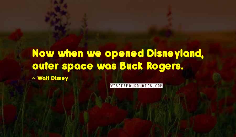 Walt Disney Quotes: Now when we opened Disneyland, outer space was Buck Rogers.