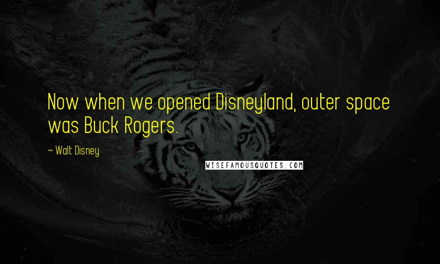 Walt Disney Quotes: Now when we opened Disneyland, outer space was Buck Rogers.