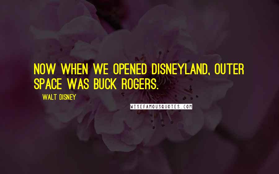 Walt Disney Quotes: Now when we opened Disneyland, outer space was Buck Rogers.