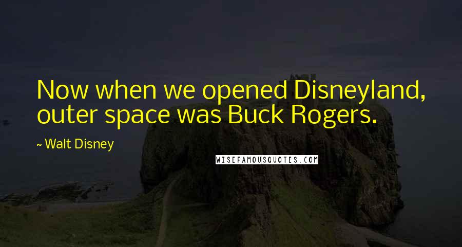 Walt Disney Quotes: Now when we opened Disneyland, outer space was Buck Rogers.
