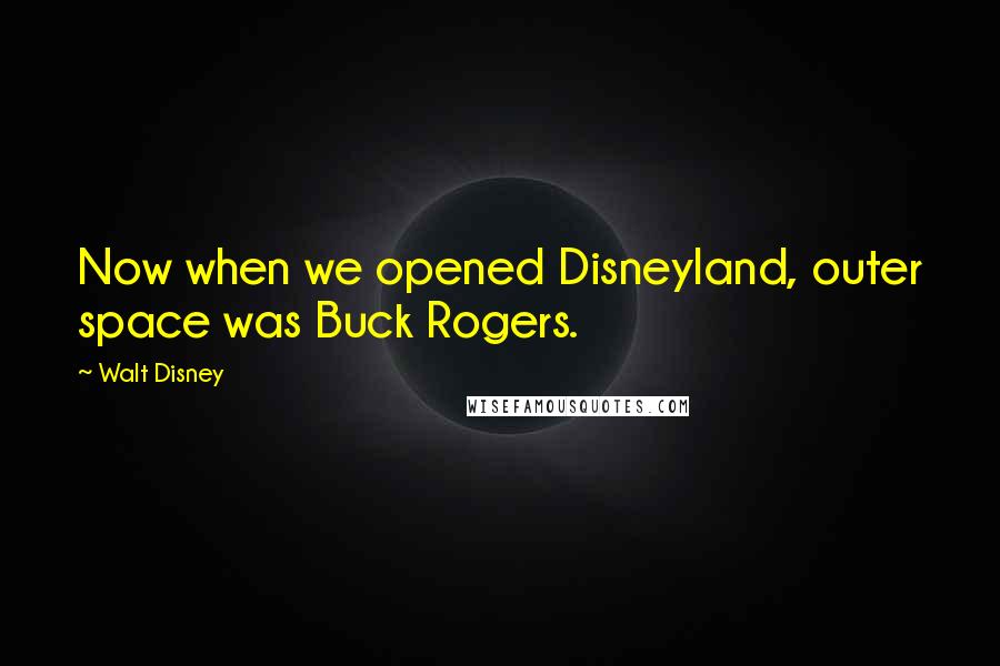 Walt Disney Quotes: Now when we opened Disneyland, outer space was Buck Rogers.