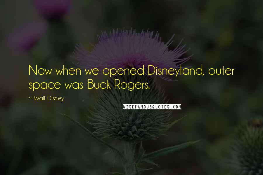 Walt Disney Quotes: Now when we opened Disneyland, outer space was Buck Rogers.