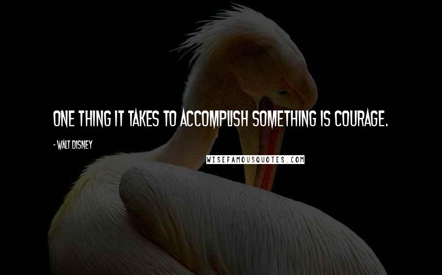 Walt Disney Quotes: One thing it takes to accomplish something is courage.