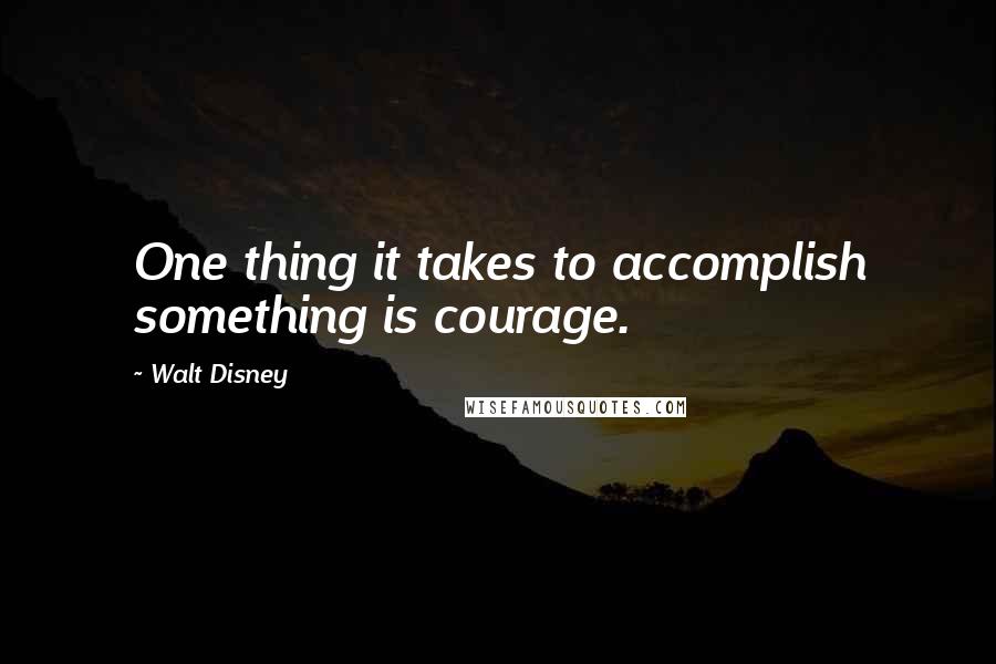 Walt Disney Quotes: One thing it takes to accomplish something is courage.