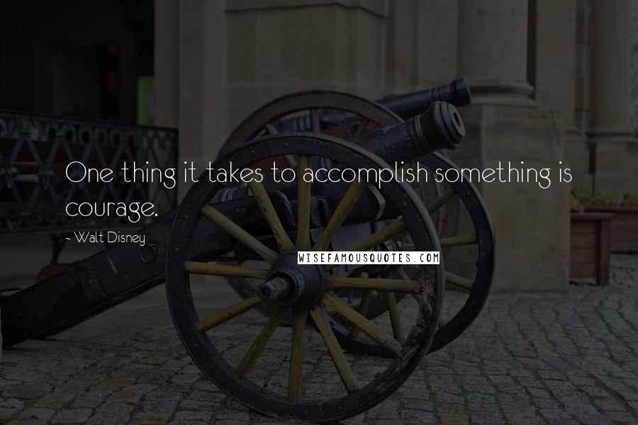 Walt Disney Quotes: One thing it takes to accomplish something is courage.