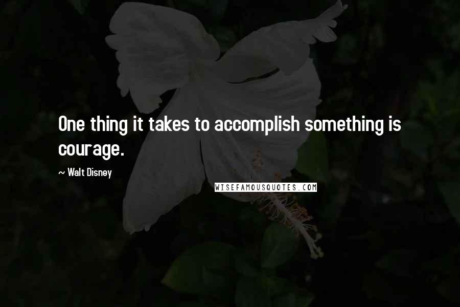 Walt Disney Quotes: One thing it takes to accomplish something is courage.