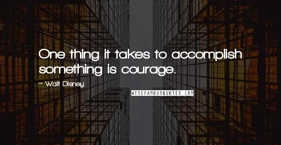 Walt Disney Quotes: One thing it takes to accomplish something is courage.