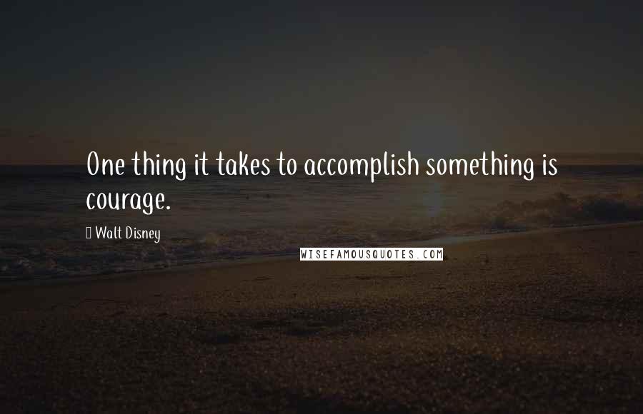 Walt Disney Quotes: One thing it takes to accomplish something is courage.