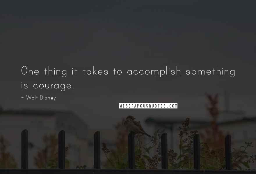 Walt Disney Quotes: One thing it takes to accomplish something is courage.