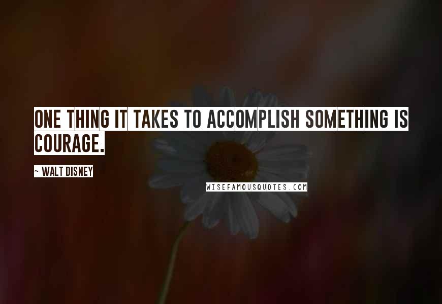 Walt Disney Quotes: One thing it takes to accomplish something is courage.