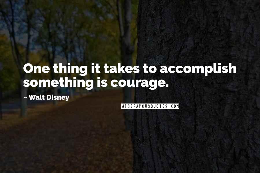 Walt Disney Quotes: One thing it takes to accomplish something is courage.