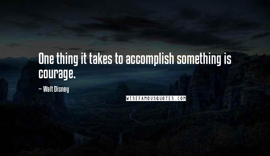 Walt Disney Quotes: One thing it takes to accomplish something is courage.