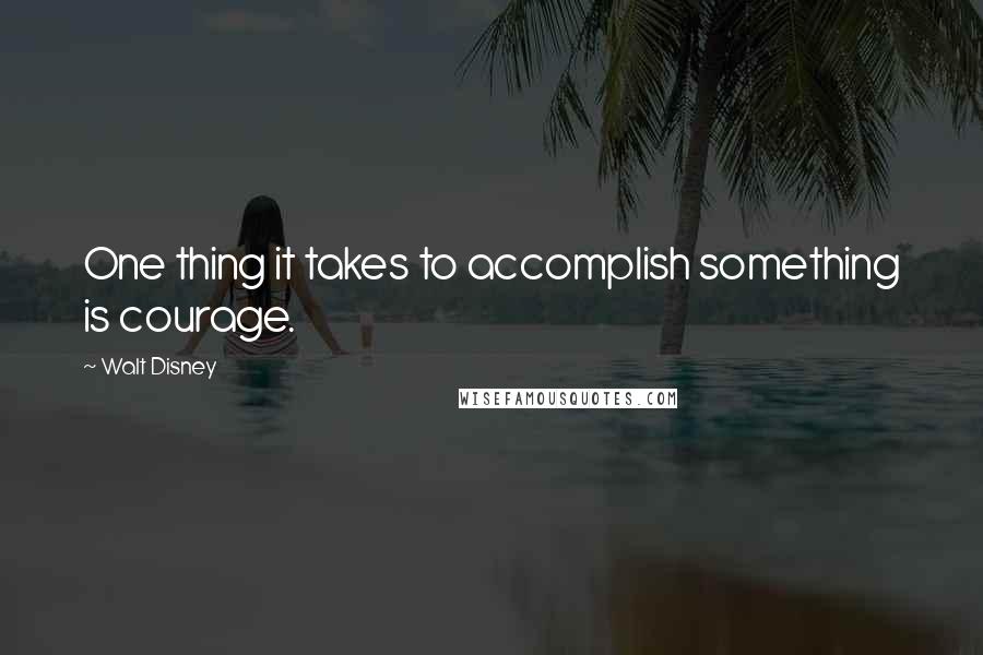 Walt Disney Quotes: One thing it takes to accomplish something is courage.