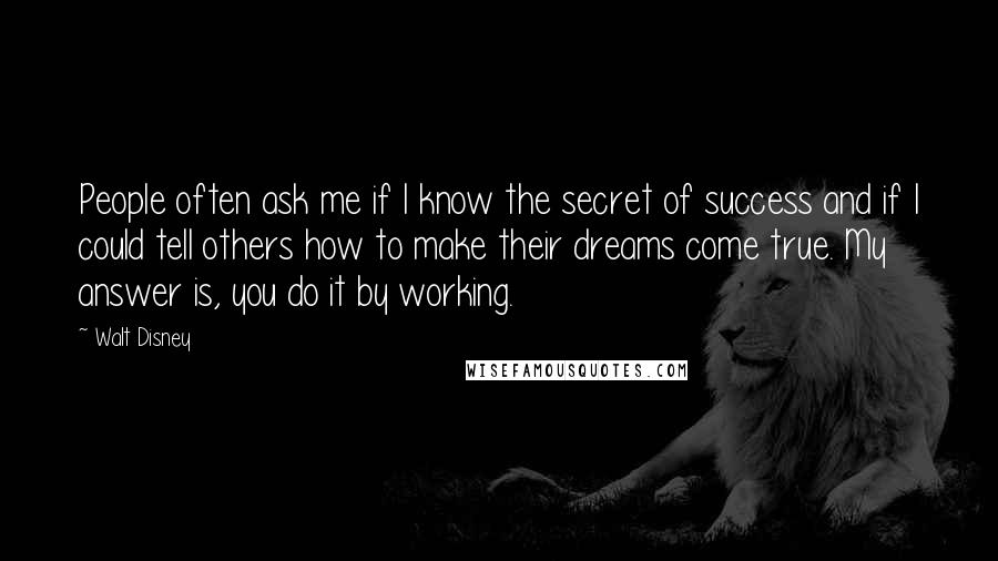 Walt Disney Quotes: People often ask me if I know the secret of success and if I could tell others how to make their dreams come true. My answer is, you do it by working.