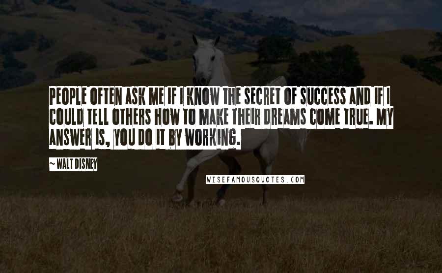 Walt Disney Quotes: People often ask me if I know the secret of success and if I could tell others how to make their dreams come true. My answer is, you do it by working.