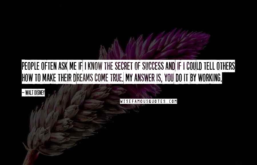 Walt Disney Quotes: People often ask me if I know the secret of success and if I could tell others how to make their dreams come true. My answer is, you do it by working.