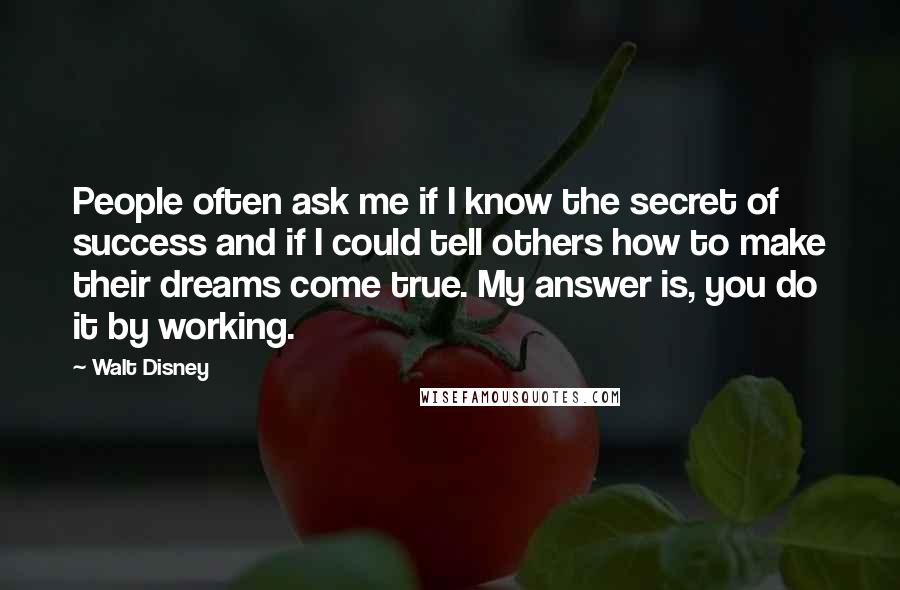 Walt Disney Quotes: People often ask me if I know the secret of success and if I could tell others how to make their dreams come true. My answer is, you do it by working.