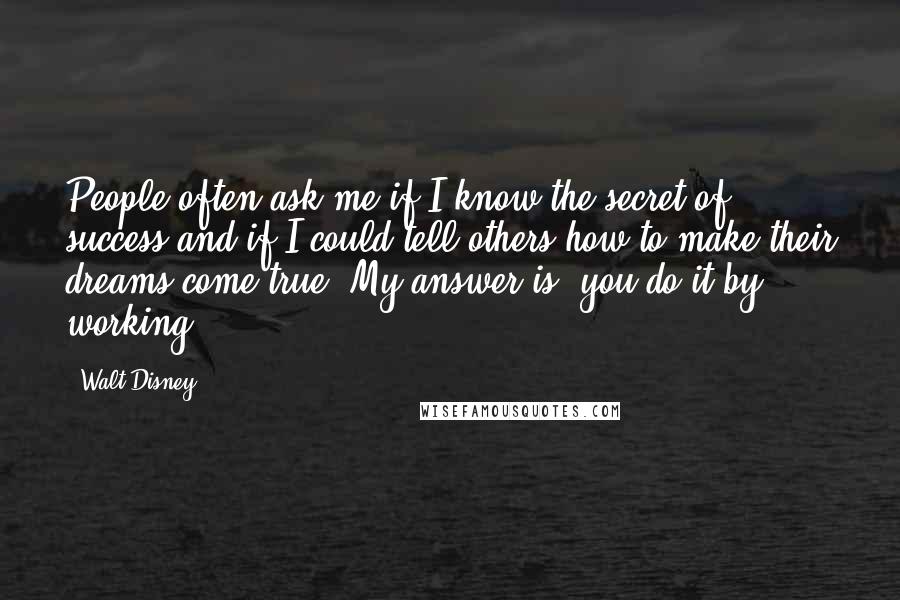 Walt Disney Quotes: People often ask me if I know the secret of success and if I could tell others how to make their dreams come true. My answer is, you do it by working.