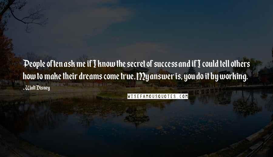 Walt Disney Quotes: People often ask me if I know the secret of success and if I could tell others how to make their dreams come true. My answer is, you do it by working.