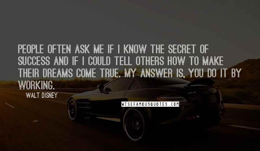 Walt Disney Quotes: People often ask me if I know the secret of success and if I could tell others how to make their dreams come true. My answer is, you do it by working.