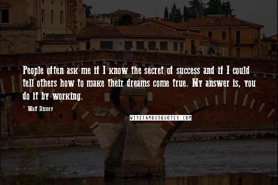 Walt Disney Quotes: People often ask me if I know the secret of success and if I could tell others how to make their dreams come true. My answer is, you do it by working.