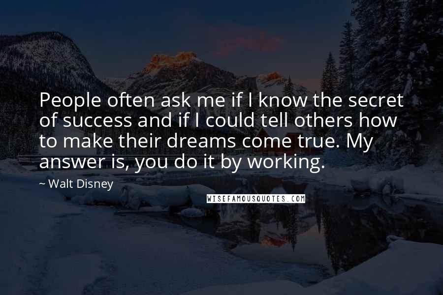 Walt Disney Quotes: People often ask me if I know the secret of success and if I could tell others how to make their dreams come true. My answer is, you do it by working.