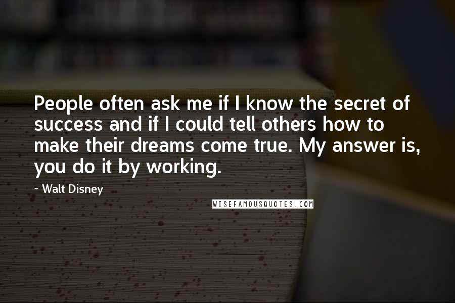 Walt Disney Quotes: People often ask me if I know the secret of success and if I could tell others how to make their dreams come true. My answer is, you do it by working.